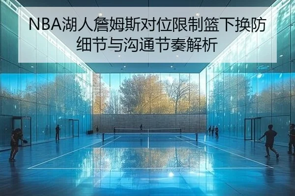NBA湖人詹姆斯对位限制篮下换防细节与沟通节奏解析