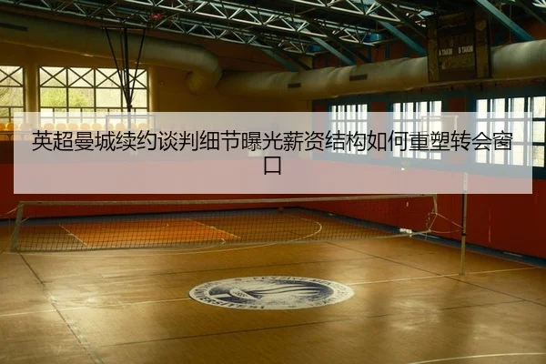 英超曼城续约谈判细节曝光薪资结构如何重塑转会窗口